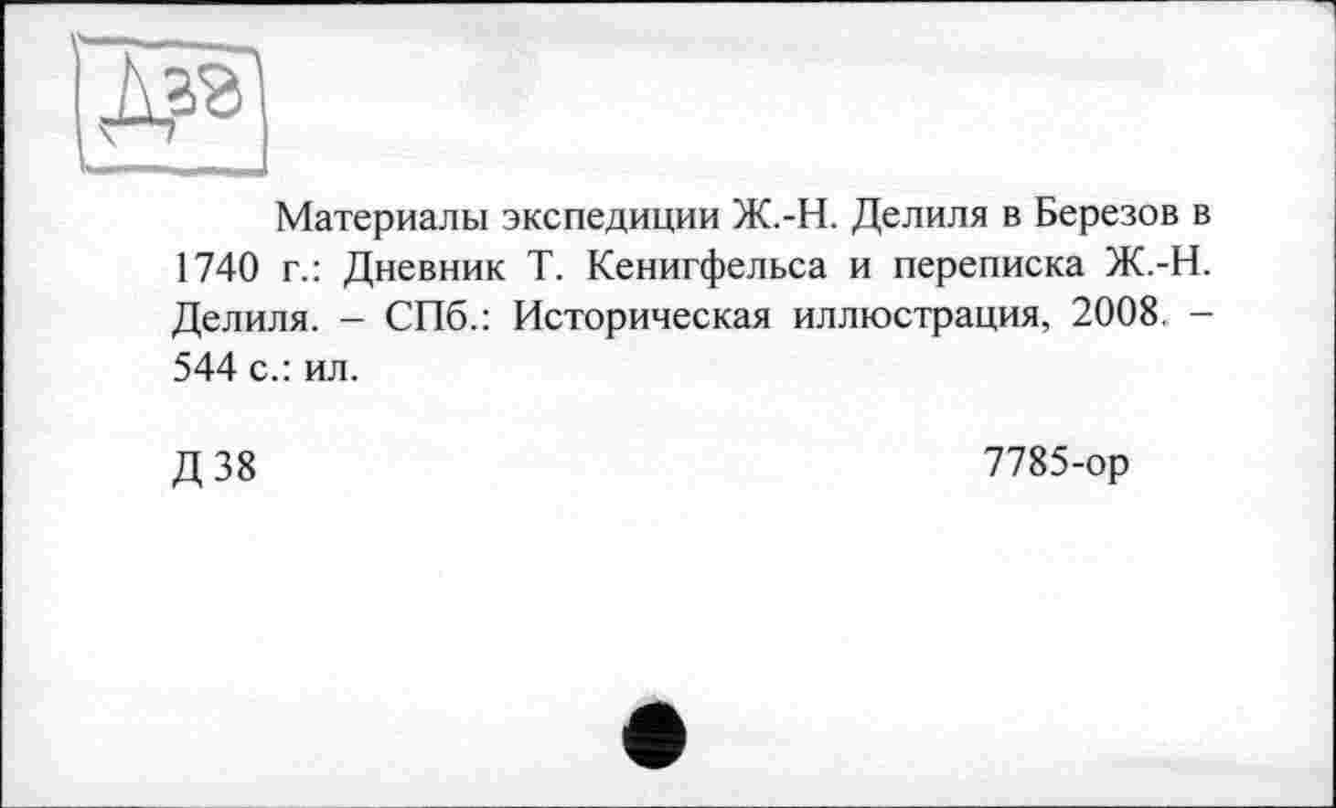 ﻿Материалы экспедиции Ж.-Н. Делиля в Березов в 1740 г.: Дневник Т. Кенигфельса и переписка Ж.-Н. Делиля. - СПб.: Историческая иллюстрация, 2008. -544 с.: ил.
Д38
7785-ор